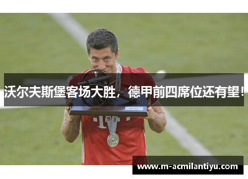 沃尔夫斯堡客场大胜，德甲前四席位还有望！