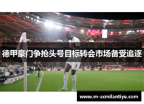 德甲豪门争抢头号目标转会市场备受追逐