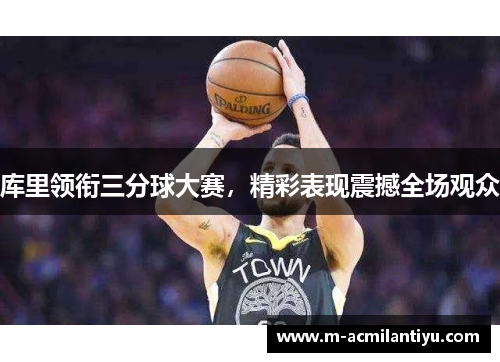 库里领衔三分球大赛，精彩表现震撼全场观众