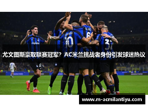 尤文图斯豪取联赛冠军？AC米兰挑战者身份引发球迷热议