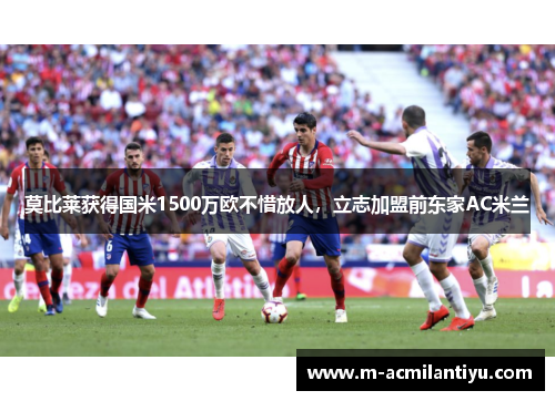 莫比莱获得国米1500万欧不惜放人，立志加盟前东家AC米兰