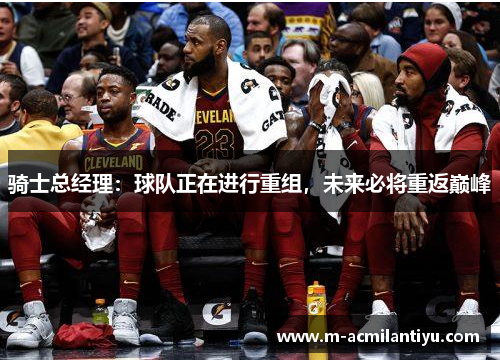 骑士总经理：球队正在进行重组，未来必将重返巅峰