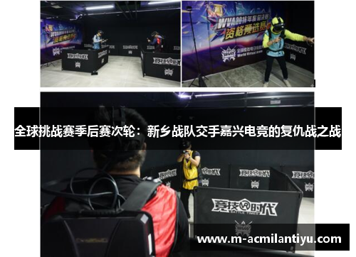 全球挑战赛季后赛次轮：新乡战队交手嘉兴电竞的复仇战之战