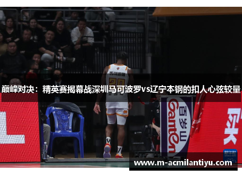 巅峰对决：精英赛揭幕战深圳马可波罗vs辽宁本钢的扣人心弦较量